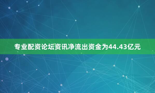 专业配资论坛资讯净流出资金为44.43亿元