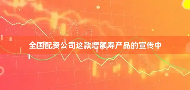全国配资公司这款增额寿产品的宣传中