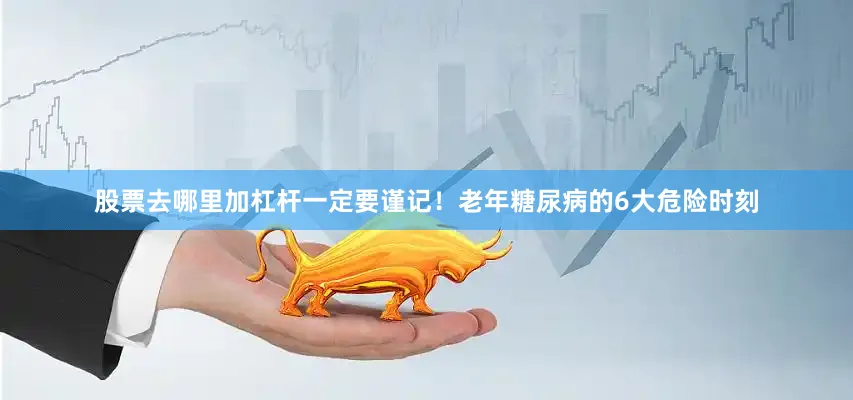 股票去哪里加杠杆一定要谨记！老年糖尿病的6大危险时刻