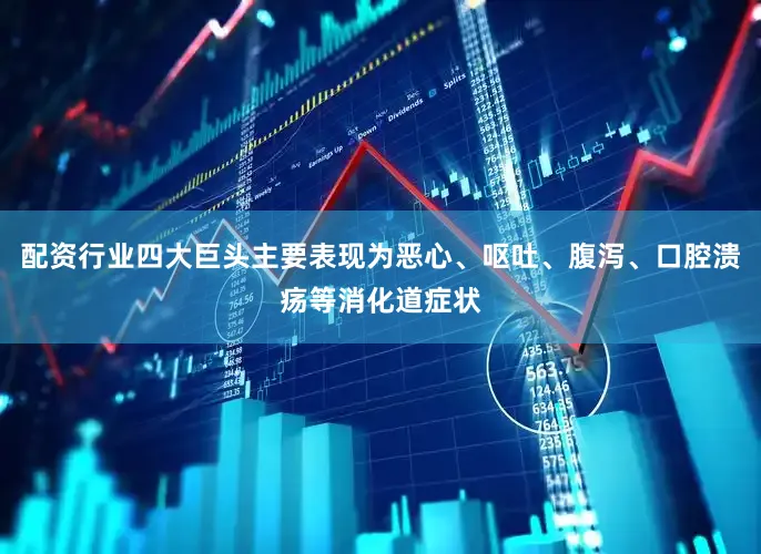 配资行业四大巨头主要表现为恶心、呕吐、腹泻、口腔溃疡等消化道症状