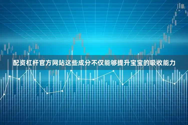 配资杠杆官方网站这些成分不仅能够提升宝宝的吸收能力
