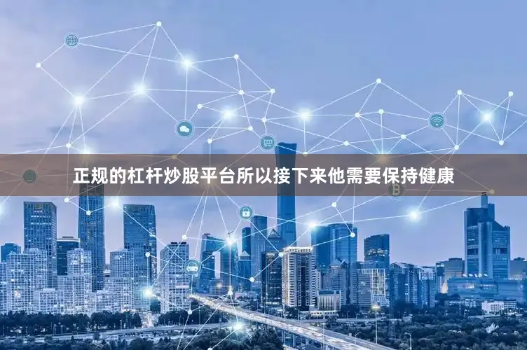 正规的杠杆炒股平台所以接下来他需要保持健康