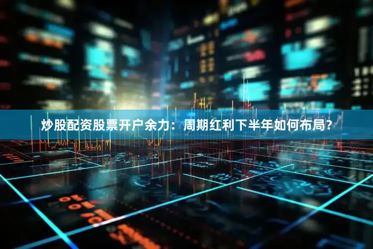 炒股配资股票开户余力：周期红利下半年如何布局？