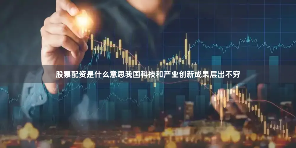 股票配资是什么意思我国科技和产业创新成果层出不穷