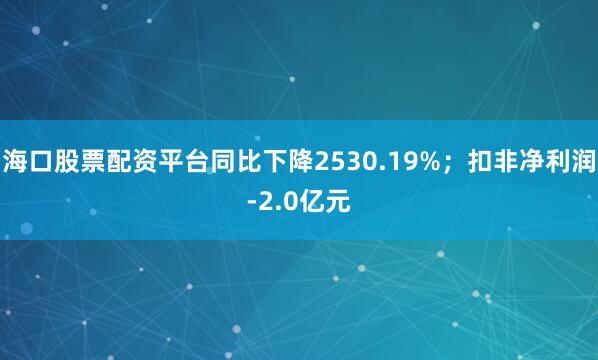 海口股票配资平台同比下降2530.19%；扣非净利润-2.0亿元