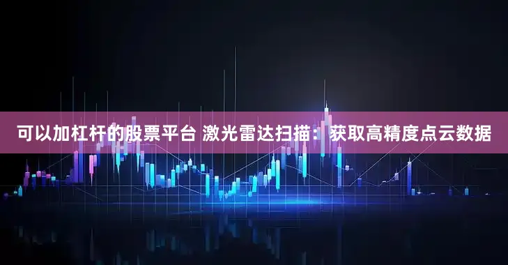 可以加杠杆的股票平台 激光雷达扫描：获取高精度点云数据