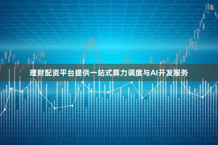 理财配资平台提供一站式算力调度与AI开发服务