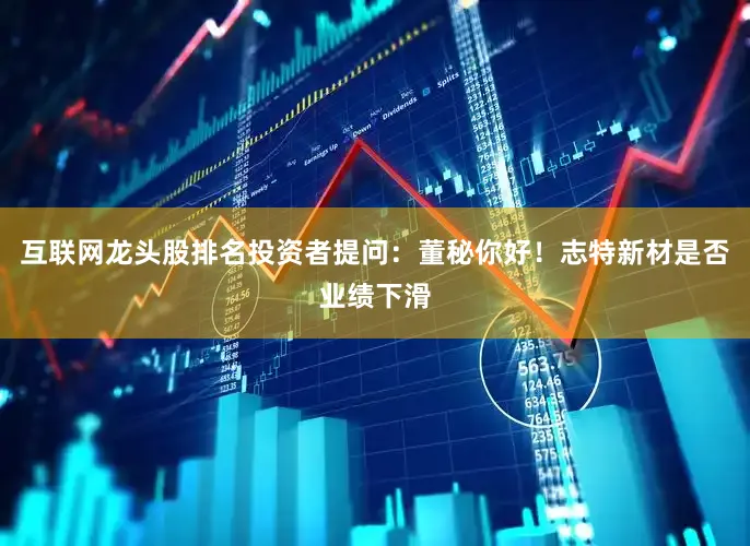 互联网龙头股排名投资者提问：董秘你好！志特新材是否业绩下滑