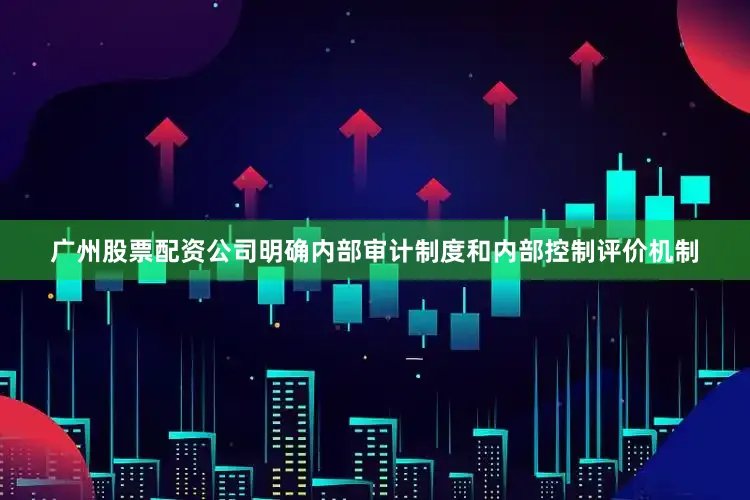 广州股票配资公司明确内部审计制度和内部控制评价机制