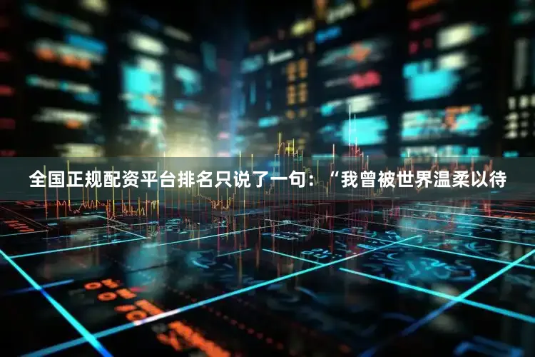 全国正规配资平台排名只说了一句：“我曾被世界温柔以待