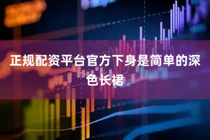 正规配资平台官方下身是简单的深色长裙