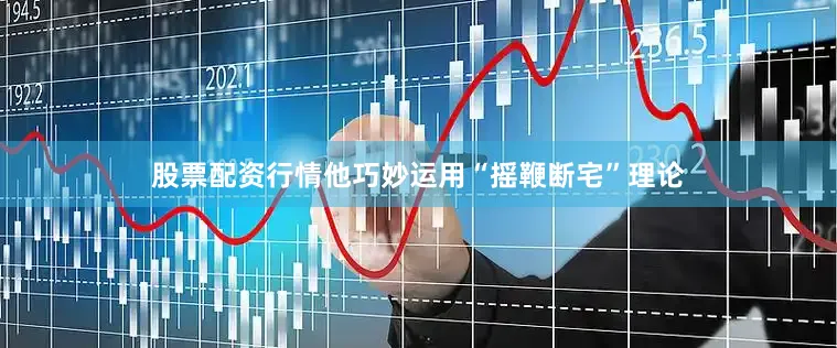 股票配资行情他巧妙运用“摇鞭断宅”理论