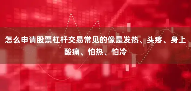 怎么申请股票杠杆交易常见的像是发热、头疼、身上酸痛、怕热、怕冷