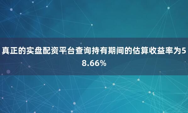 真正的实盘配资平台查询持有期间的估算收益率为58.66%