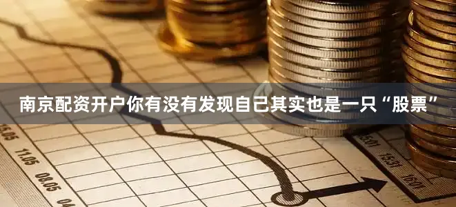 南京配资开户你有没有发现自己其实也是一只“股票”