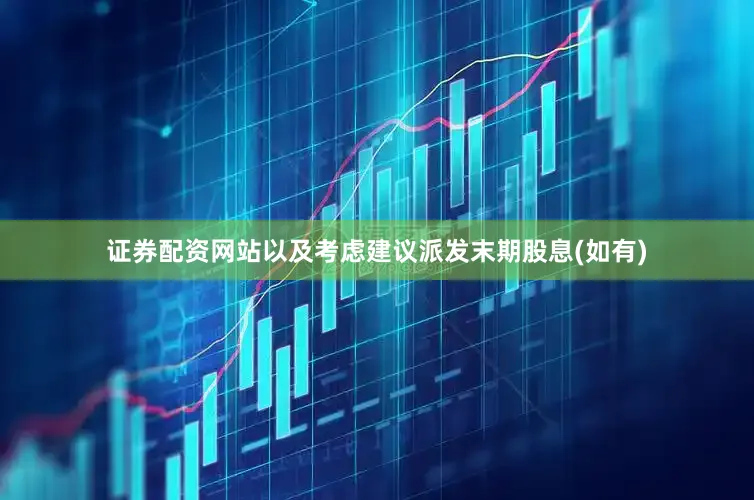 证券配资网站以及考虑建议派发末期股息(如有)