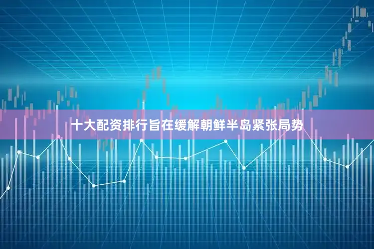 十大配资排行旨在缓解朝鲜半岛紧张局势