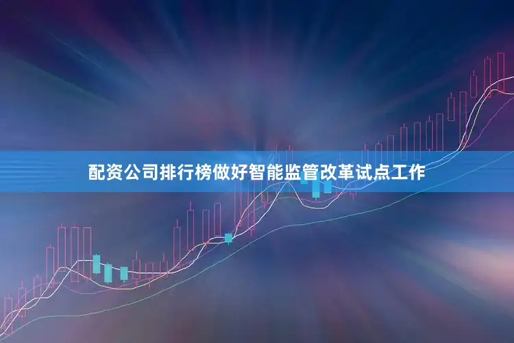 配资公司排行榜做好智能监管改革试点工作