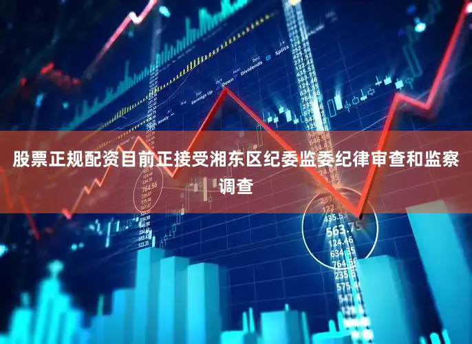 股票正规配资目前正接受湘东区纪委监委纪律审查和监察调查