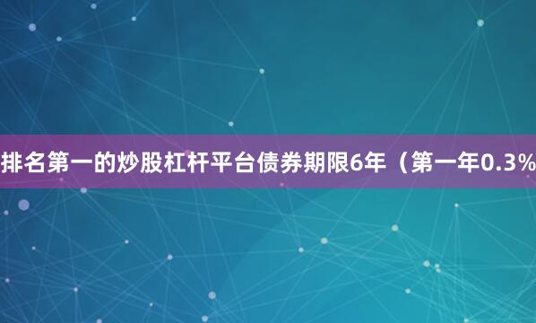 排名第一的炒股杠杆平台债券期限6年（第一年0.3%