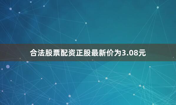 合法股票配资正股最新价为3.08元