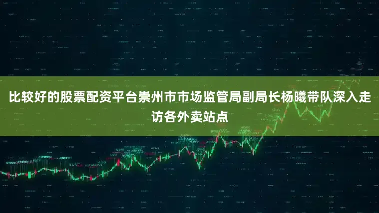 比较好的股票配资平台崇州市市场监管局副局长杨曦带队深入走访各外卖站点