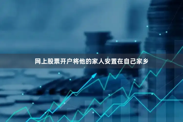 网上股票开户将他的家人安置在自己家乡