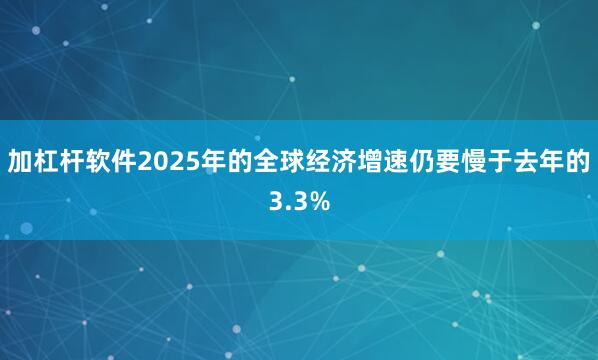 加杠杆软件2025年的全球经济增速仍要慢于去年的3.3%