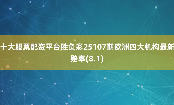 十大股票配资平台胜负彩25107期欧洲四大机构最新赔率(8.1)