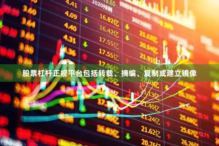 股票杠杆正规平台包括转载、摘编、复制或建立镜像