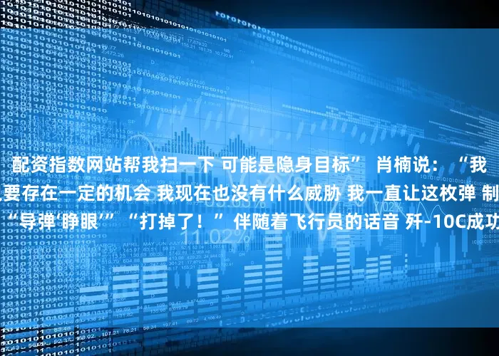 配资指数网站帮我扫一下 可能是隐身目标”  肖楠说： “我发现对方可能会是隐身飞机 只要存在一定的机会 我现在也没有什么威胁 我一直让这枚弹 制导到最后一秒就可以了”  “导弹‘睁眼’” “打掉了！” 伴随着飞行员的话音 歼-10C成功“击落” 对方隐身飞机  肖楠说： “这是我们与高一代差战机对抗 首次取得战果 没有体系基本是没有机会 ‘击落’隐身飞机的 通过这次训练我发现 体系保障的情况下 歼