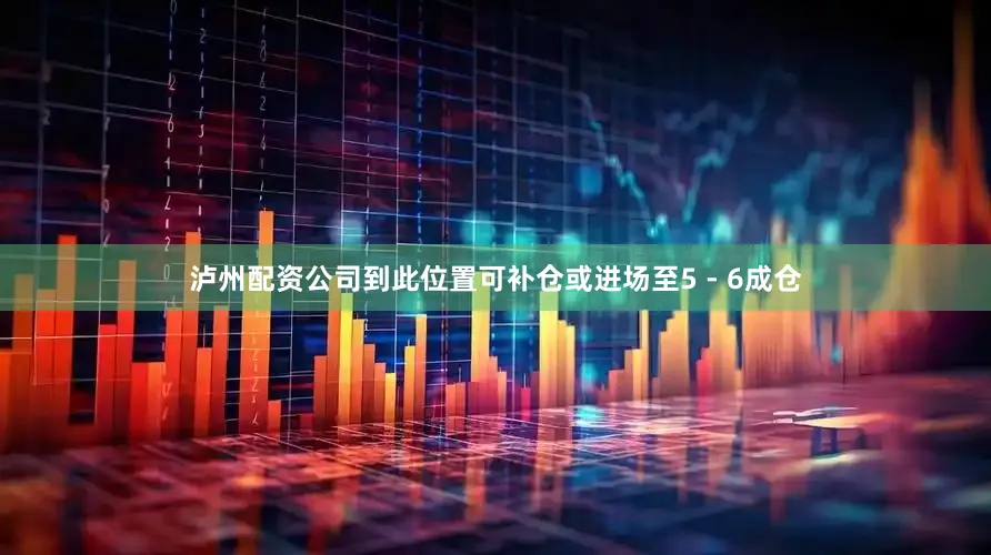 泸州配资公司到此位置可补仓或进场至5 - 6成仓