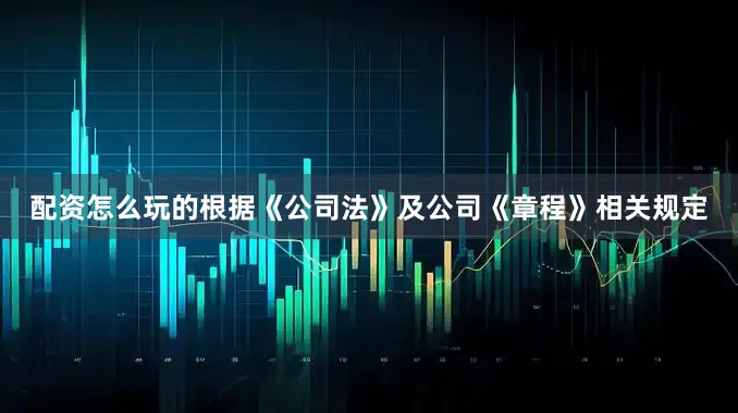 配资怎么玩的根据《公司法》及公司《章程》相关规定