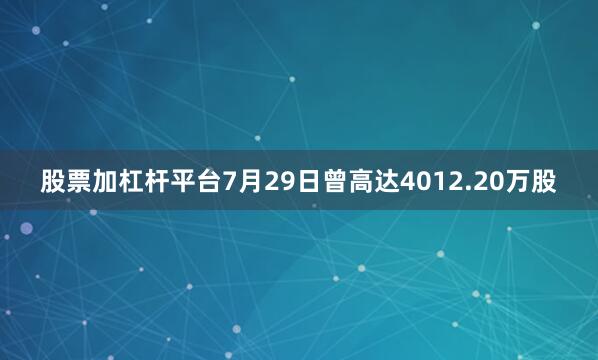 股票加杠杆平台7月29日曾高达4012.20万股