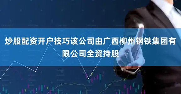 炒股配资开户技巧该公司由广西柳州钢铁集团有限公司全资持股