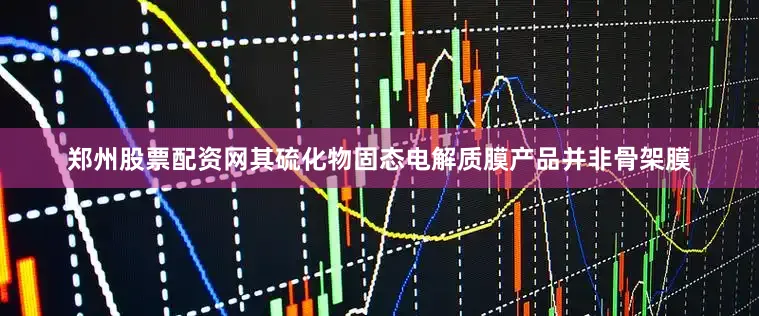 郑州股票配资网其硫化物固态电解质膜产品并非骨架膜