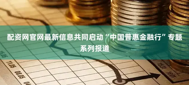配资网官网最新信息共同启动“中国普惠金融行”专题系列报道