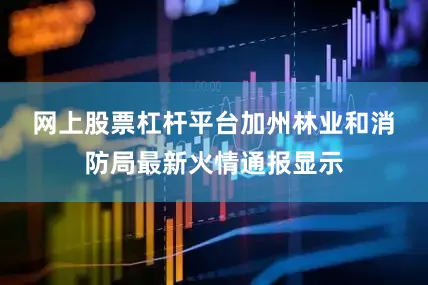 网上股票杠杆平台 加州林业和消防局最新火情通报显示