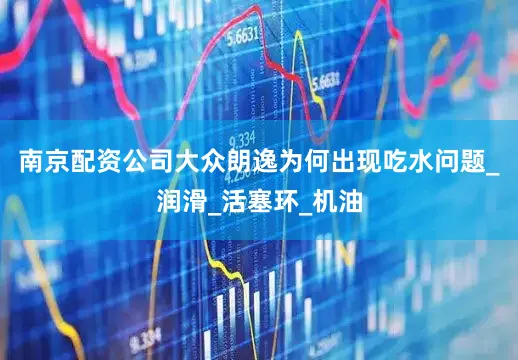 南京配资公司大众朗逸为何出现吃水问题_润滑_活塞环_机油