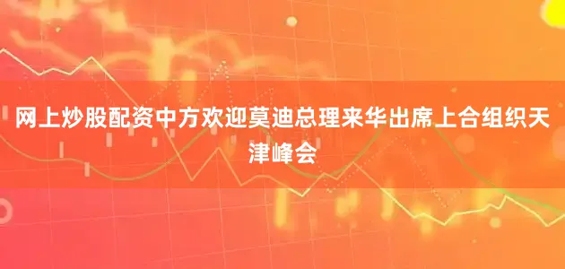 网上炒股配资中方欢迎莫迪总理来华出席上合组织天津峰会