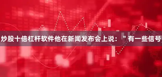 炒股十倍杠杆软件他在新闻发布会上说：＂有一些信号