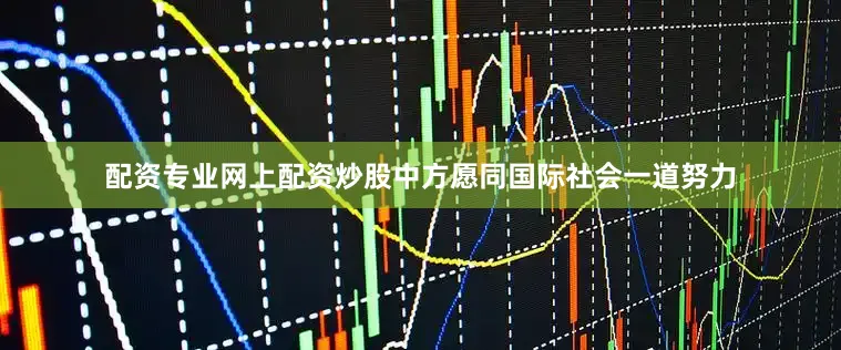 配资专业网上配资炒股中方愿同国际社会一道努力
