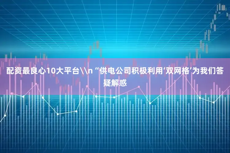 配资最良心10大平台\n“供电公司积极利用‘双网格’为我们答疑解惑