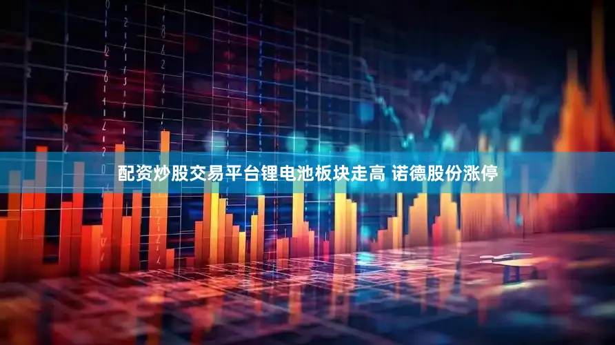 配资炒股交易平台锂电池板块走高 诺德股份涨停