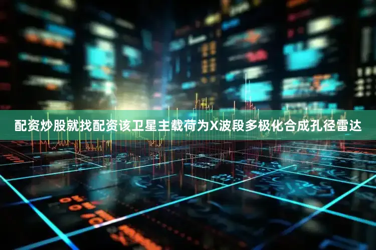 配资炒股就找配资　　该卫星主载荷为X波段多极化合成孔径雷达