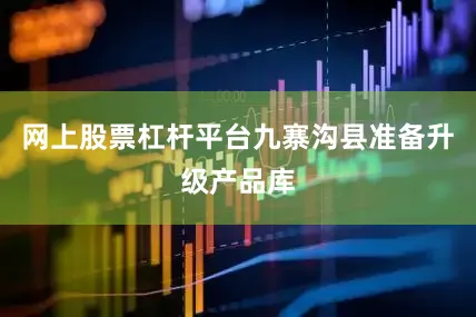 网上股票杠杆平台九寨沟县准备升级产品库
