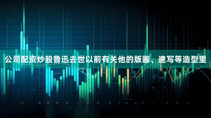 公司配资炒股鲁迅去世以前有关他的版画、速写等造型里