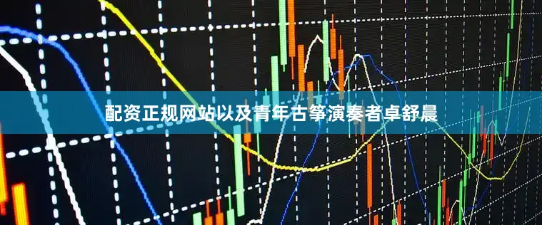 配资正规网站以及青年古筝演奏者卓舒晨