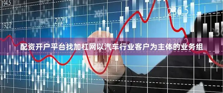 配资开户平台找加杠网以汽车行业客户为主体的业务组