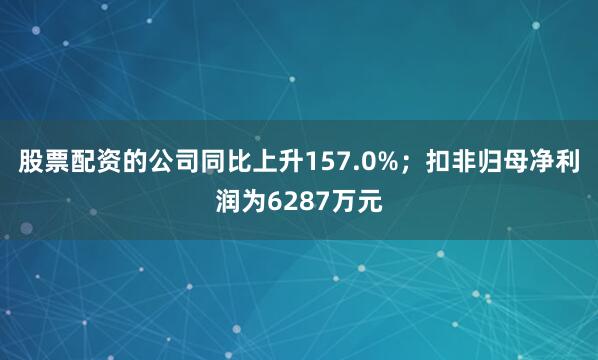 股票配资的公司同比上升157.0%;扣非归母净利润为6287万元
